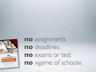 no assignments
no deadlines
no exams or test
no »game of school«
 