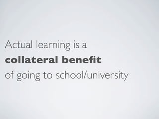 Actual learning is a
collateral beneﬁt
of going to school/university
 