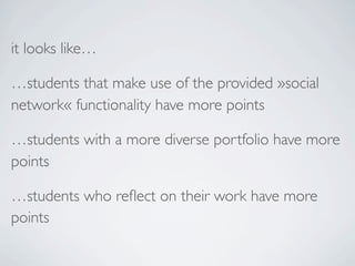 it looks like…

…students that make use of the provided »social
network« functionality have more points

…students with a more diverse portfolio have more
points

…students who reﬂect on their work have more
points
 
