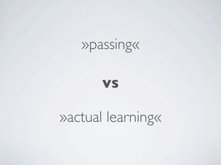 »passing«

       vs

»actual learning«
 