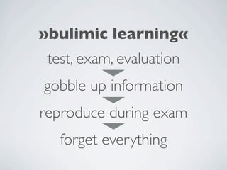 »bulimic learning«
 test, exam, evaluation
gobble up information
reproduce during exam
   forget everything
 