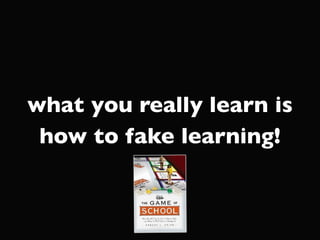 what you really learn is
 how to fake learning!
 