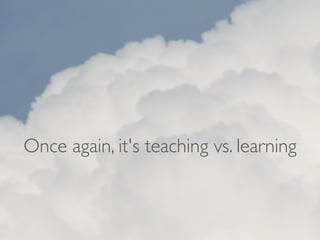 Once again, it's teaching vs. learning
 