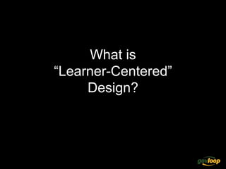 What is
“Learner-Centered”
Design?
 