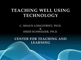 TEACHING WELL USING
    TECHNOLOGY

   C. SHAUN LONGSTREET, PH.D.
                &
      HEIDI SCHWEIZER, PH.D.

 CENTER FOR TEACHING AND
         LEARNING
 