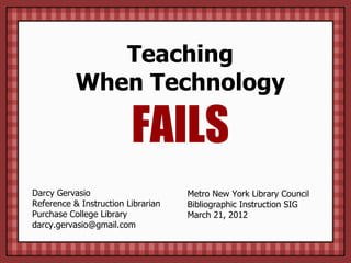 Teaching
When Technology
FAILS
Darcy Gervasio
Reference & Instruction Librarian
Purchase College Library
darcy.gervasio@gmail.com
Metro New York Library Council
Bibliographic Instruction SIG
March 21, 2012
 