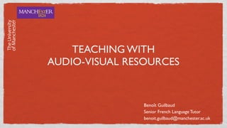 TEACHING WITH
AUDIO-VISUAL RESOURCES
Benoît Guilbaud
Senior French Language Tutor
benoit.guilbaud@manchester.ac.uk
 