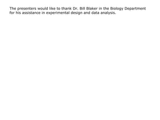 The presenters would like to thank Dr. Bill Blaker in the Biology Department for his assistance in experimental design and data analysis. 