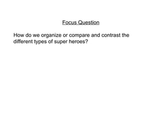 Focus Question How do we organize or compare and contrast the different types of super heroes? 