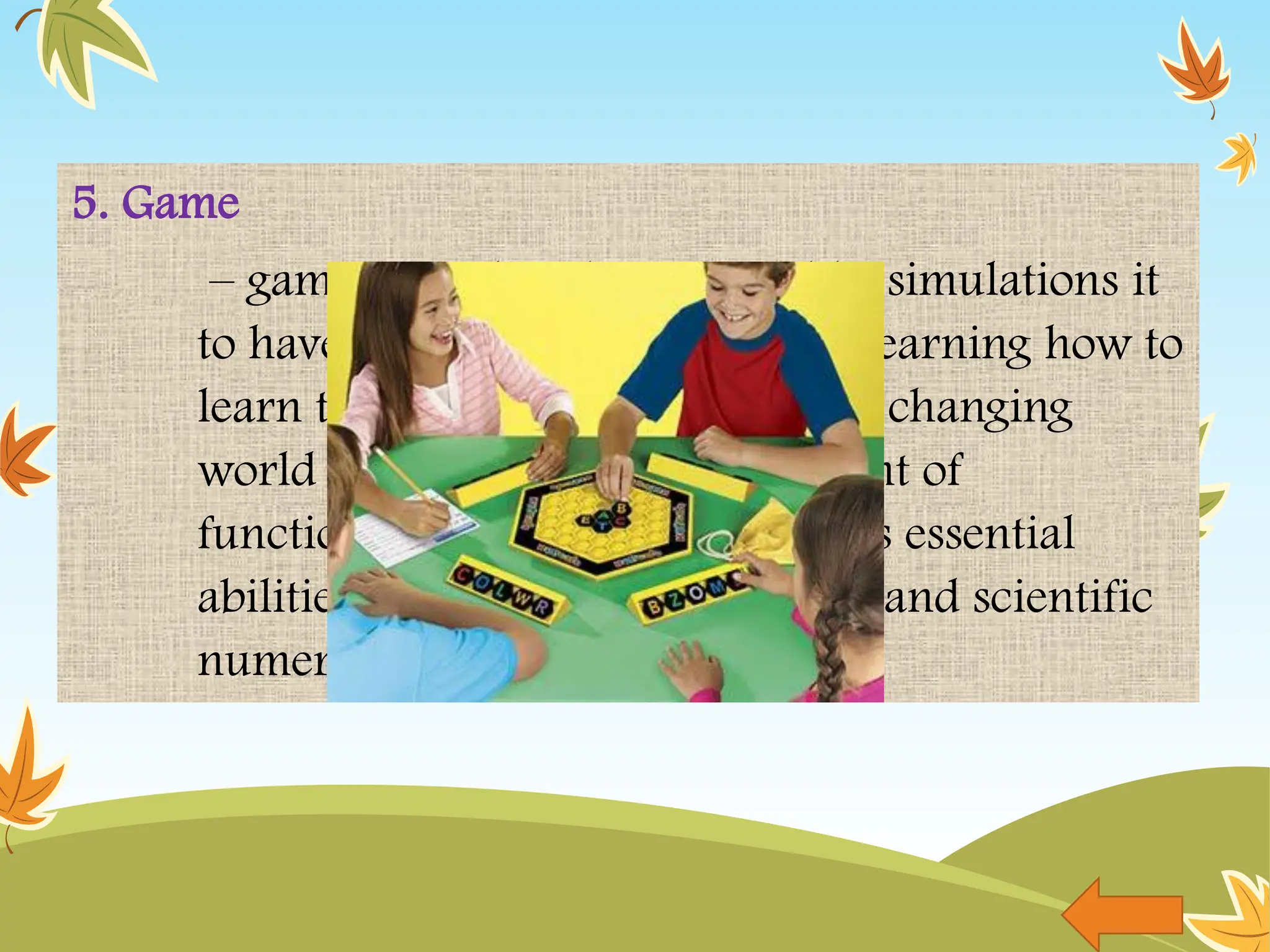 5. Game
– games are played to win unlike simulations it
to have a winner. Competence is learning how to
learn throughout one’s life in this changing
world entails the secure attainment of
functional literacy, which includes essential
abilities such as linguistic fluency and scientific
numerical competence.
 