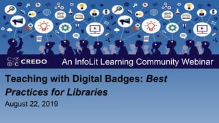 Teaching with Digital Badges: Best
Practices for Libraries
August 22, 2019
An InfoLit Learning Community Webinar
 
