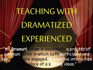 TEACHING WITH
DRAMATIZED
EXPERIENCED
“All Dramatization is essentially a process of
communication in which both participant and
spectators are engaged. A creative interaction
takes place of a sharing ideas.”
 