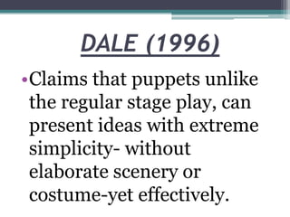 DALE (1996)
•Claims that puppets unlike
the regular stage play, can
present ideas with extreme
simplicity- without
elaborate scenery or
costume-yet effectively.

 
