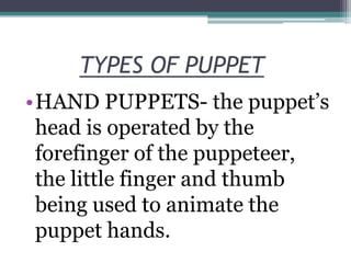 TYPES OF PUPPET
•HAND PUPPETS- the puppet’s
head is operated by the
forefinger of the puppeteer,
the little finger and thumb
being used to animate the
puppet hands.

 
