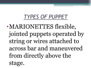 TYPES OF PUPPET

•MARIONETTES flexible,
jointed puppets operated by
string or wires attached to
across bar and maneuvered
from directly above the
stage.

 