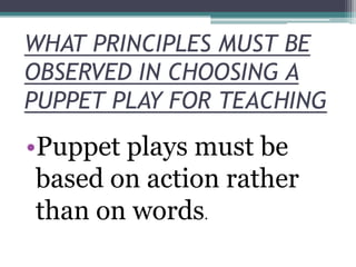 WHAT PRINCIPLES MUST BE
OBSERVED IN CHOOSING A
PUPPET PLAY FOR TEACHING

•Puppet plays must be
based on action rather
than on words.

 
