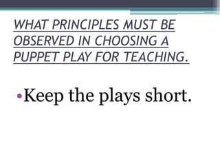 WHAT PRINCIPLES MUST BE
OBSERVED IN CHOOSING A
PUPPET PLAY FOR TEACHING.

•Keep the plays short.

 