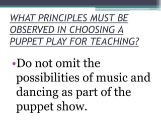 WHAT PRINCIPLES MUST BE
OBSERVED IN CHOOSING A
PUPPET PLAY FOR TEACHING?

•Do not omit the
possibilities of music and
dancing as part of the
puppet show.

 