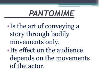PANTOMIME
•Is the art of conveying a
story through bodily
movements only.
•Its effect on the audience
depends on the movements
of the actor.

 