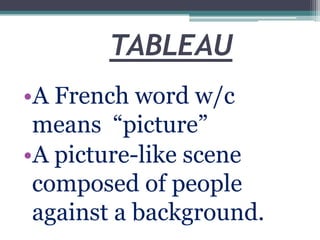 TABLEAU
•A French word w/c
means “picture”
•A picture-like scene
composed of people
against a background.

 