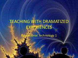 TEACHING WITH DRAMATIZED
EXPERIENCES
Educational Technology 1

 