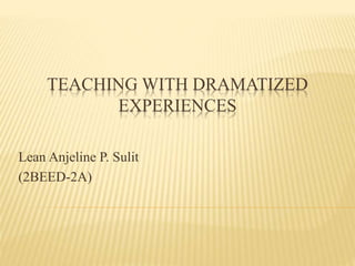 TEACHING WITH DRAMATIZED
EXPERIENCES
Lean Anjeline P. Sulit
(2BEED-2A)
 