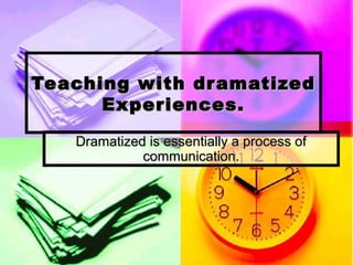 Teaching with dramatizedTeaching with dramatized
Experiences.Experiences.
Dramatized is essentially a process ofDramatized is essentially a process of
communication.communication.
 