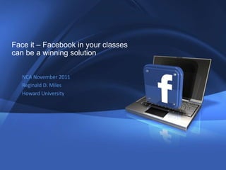 Face it – Facebook in your classes
can be a winning solution


   NCA November 2011
   Reginald D. Miles
   Howard University
 