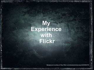 My  Experience  with  Flickr Background courtesy of http://flickr.com/photos/andrearusky/2240595375/ 