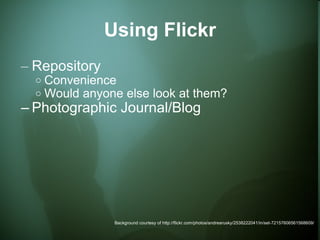 Using Flickr Repository Convenience Would anyone else look at them? Photographic Journal/Blog Background courtesy of http://flickr.com/photos/andrearusky/2538222041/in/set-72157606561568609/ 