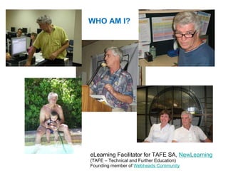 WHO AM I? eLearning Facilitator for TAFE SA,  NewLearning (TAFE – Technical and Further Education) Founding member of  Webheads Community 