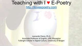 Teaching with I ♥ E-Poetry
http://iloveepoetry.com
Leonardo Flores, Ph.D.
Associate Professor of English, UPR: Mayagüez
Fulbright Scholar in Digital Culture, University of Bergen
 