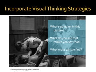 Incorporate Visual Thinking Strategies
What’s going on in this
picture?
What do you see that
makes you say that?
What more can we find?

Sharecropper’s Wife (1935), Arthur Rothstein

 