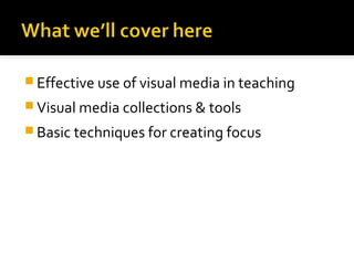 Effective use of visual media in teaching
 Visual media collections & tools
 Basic techniques for creating focus

 