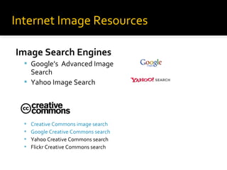 Internet Image Resources
Image Search Engines
 Google’s Advanced Image

Search
 Yahoo Image Search






Creative Commons image search
Google Creative Commons search
Yahoo Creative Commons search
Flickr Creative Commons search

 