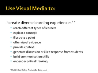 “create diverse learning experiences” *
 reach different types of learners
 explain a concept
 illustrate a point
 offer visual evidence
 provide context
 generate discussion or illicit response from students
 build communication skills
 engender critical thinking
What the Best College Teachers Do (Bain, 2004)

*

 
