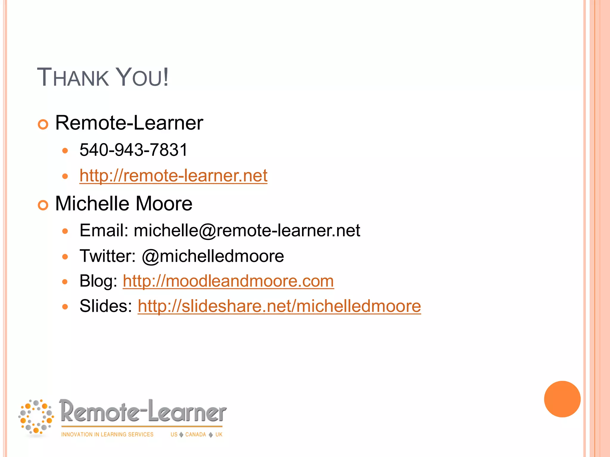 THANK YOU!
Remote-Learner
540-943-7831
http://remote-learner.net
Michelle Moore
Email: michelle@remote-learner.net
Twitter: @michelledmoore
Blog: http://moodleandmoore.com
Slides: http://slideshare.net/michelledmoore