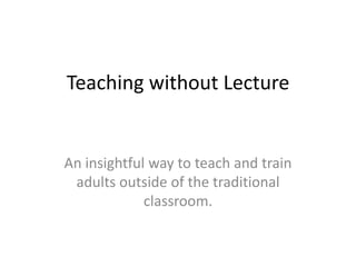 Teaching without Lecture


An insightful way to teach and train
 adults outside of the traditional
             classroom.
 