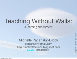 Teaching Without Walls:
Michelle Pacansky-Brock
brocansky@gmail.com
http://mpbreﬂections.blogspot.com
byJofreFerreronFlickr
brocansky
a learning experiment
Monday, November 29, 2010
 