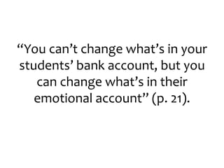 “You can’t change what’s in your
students’ bank account, but you
can change what’s in their
emotional account” (p. 21).
 