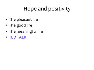 Hope and positivity
• The pleasant life
• The good life
• The meaningful life
• TED TALK
 