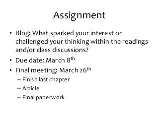 Assignment
• Blog: What sparked your interest or
challenged your thinking within the readings
and/or class discussions?
• Due date: March 8th
• Final meeting: March 26th
– Finish last chapter
– Article
– Final paperwork
 
