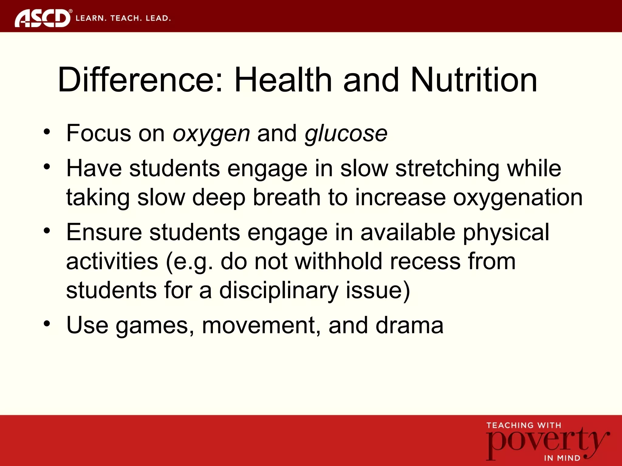 Difference: Health and Nutrition
• Focus on oxygen and glucose
• Have students engage in slow stretching while
taking slow deep breath to increase oxygenation
• Ensure students engage in available physical
activities (e.g. do not withhold recess from
students for a disciplinary issue)
• Use games, movement, and drama
 
