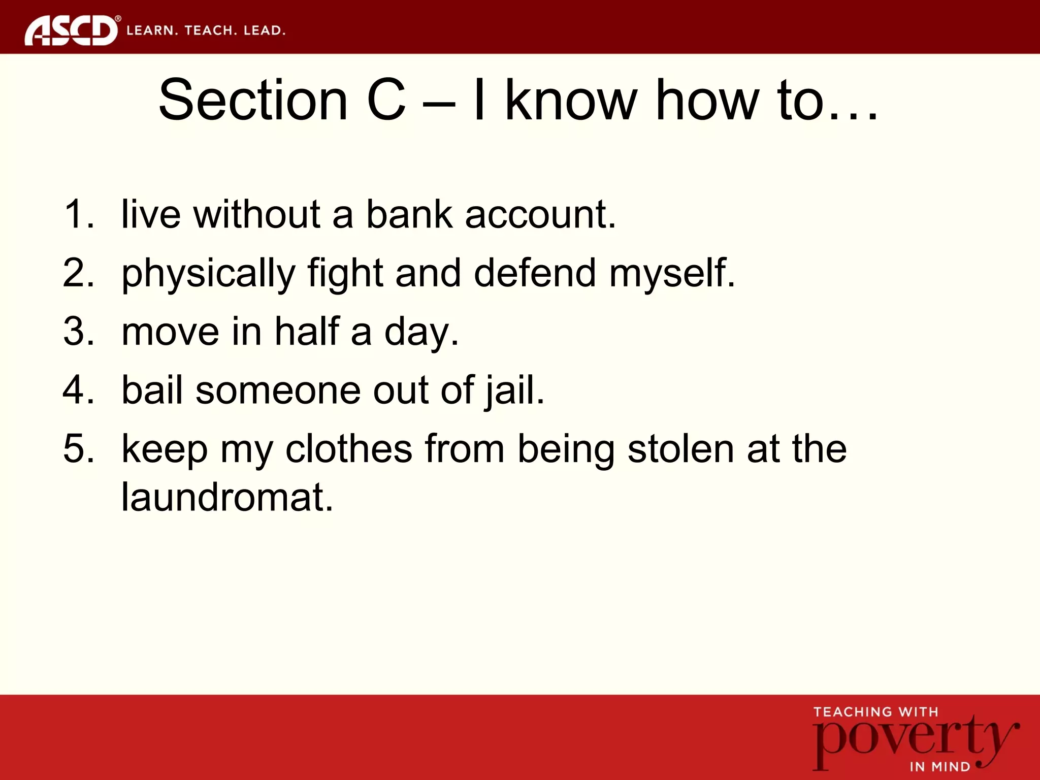 Section C – I know how to…
1. live without a bank account.
2. physically fight and defend myself.
3. move in half a day.
4. bail someone out of jail.
5. keep my clothes from being stolen at the
laundromat.
 