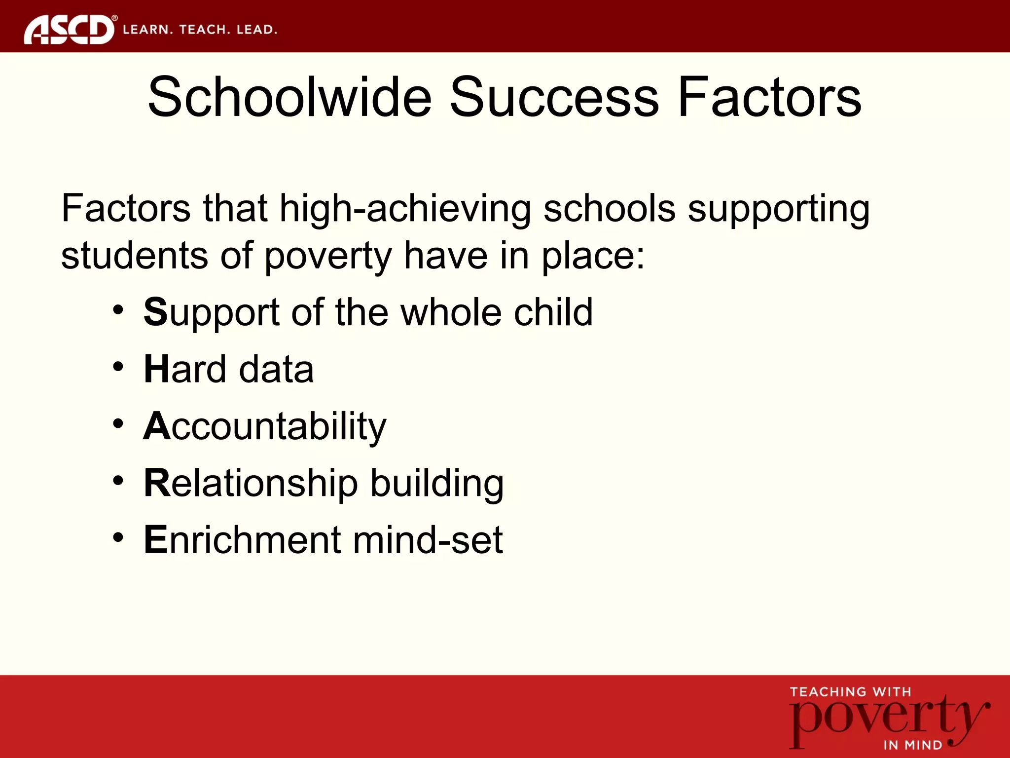 Schoolwide Success Factors
Factors that high-achieving schools supporting
students of poverty have in place:
• Support of the whole child
• Hard data
• Accountability
• Relationship building
• Enrichment mind-set
 