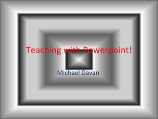 Teaching with Powerpoint! Michael Davan  