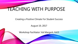 TEACHING WITH PURPOSE
Creating a Positive Climate For Student Success
August 19, 2017
Workshop Facilitator: Val Margarit, Ed.D
 