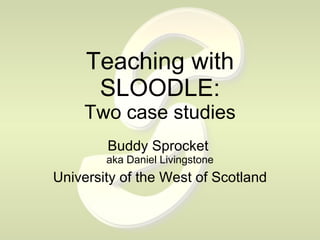 Teaching with SLOODLE: Two case studies Buddy Sprocket  aka Daniel Livingstone University of the West of Scotland 