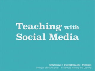 Teaching with
Social Media
Emily Brozovic | brozovi5@msu.edu | @emilyjbro
Michigan State University | IT Services Teaching and Learning
 