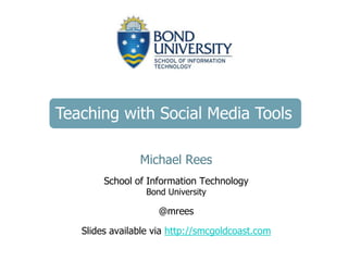 Teaching with Social Media Tools
Michael Rees
School of Information Technology
Bond University
@mrees
Slides available via http://smcgoldcoast.com
 
